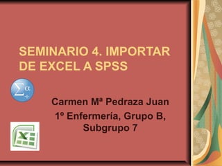 SEMINARIO 4. IMPORTAR
DE EXCEL A SPSS

    Carmen Mª Pedraza Juan
    1º Enfermería, Grupo B,
          Subgrupo 7
 