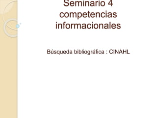Seminario 4
competencias
informacionales
Búsqueda bibliográfica : CINAHL
 