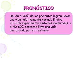 PRONÓSTICO Del 20 al 30% de los pacientes logran llevar una vida relativamente normal. El otro 20-30% experimenta síntomas moderados. Y el 40-60% restante lleva una vida perturbada por el trastorno. 