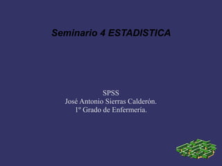 Seminario 4 ESTADISTICA




              SPSS
  José Antonio Sierras Calderón.
     1º Grado de Enfermería.
 