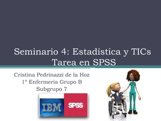 Seminario 4: Estadística y TICs
        Tarea en SPSS
Cristina Pedrinazzi de la Hoz
   1º Enfermeria Grupo B
         Subgrupo 7
 