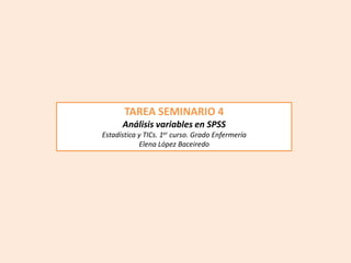 TAREA SEMINARIO 4
Análisis variables en SPSS
Estadística y TICs. 1er curso. Grado Enfermería
Elena López Baceiredo
 