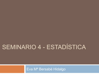 SEMINARIO 4 - ESTADÍSTICA
Eva Mª Bersabé Hidalgo
 