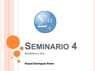 SEMINARIO 4
Estadística y Tics
Raquel Domínguez Rivero
 