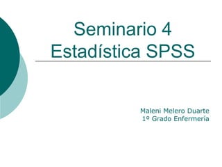 Seminario 4
Estadística SPSS

         Maleni Melero Duarte
         1º Grado Enfermería
 
