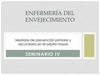 SEMINARIO IV
ENFERMERÍA DEL
ENVEJECIMIENTO
Medidas de prevención primaria y
secundaria en el adulto mayor
 