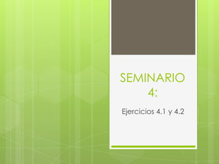 SEMINARIO
4:
Ejercicios 4.1 y 4.2
 