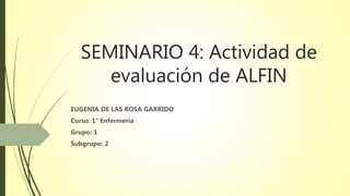 SEMINARIO 4: Actividad de
evaluación de ALFIN
EUGENIA DE LAS ROSA GARRIDO
Curso: 1° Enfermería
Grupo: 1
Subgrupo: 2
 