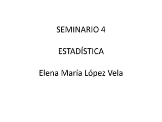 SEMINARIO 4
ESTADÍSTICA
Elena María López Vela
 