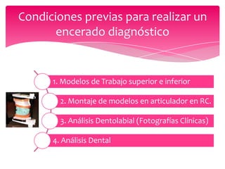 Condiciones previas para realizar un
encerado diagnóstico
1. Modelos de Trabajo superior e inferior
2. Montaje de modelos en articulador en RC.
3. Análisis Dentolabial (Fotografías Clínicas)
4. Análisis Dental
 