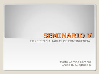 SEMINARIO VSEMINARIO V
EJERCICIO 5.1:TABLAS DE CONTINGENCIA
Marta Garrido Cordero
Grupo B, Subgrupo 6
 