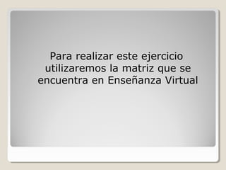 Para realizar este ejercicio
utilizaremos la matriz que se
encuentra en Enseñanza Virtual
 