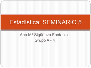 Estadística: SEMINARIO 5
   Ana Mª Sigüenza Fontanilla
          Grupo A - 4
 