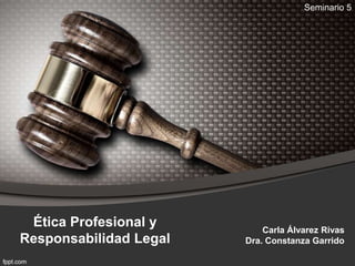 Ética Profesional y
Responsabilidad Legal
Carla Álvarez Rivas
Dra. Constanza Garrido
Seminario 5
 