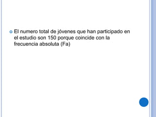    El numero total de jóvenes que han participado en
    el estudio son 150 porque coincide con la
    frecuencia absoluta (Fa)
 