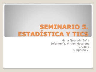 SEMINARIO 5.
ESTADÍSTICA Y TICS
María Quesada Zafra
Enfermería. Virgen Macarena
Grupo B
Subgrupo 7.
 