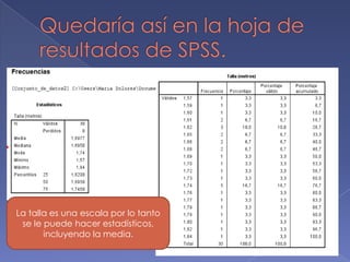 La talla es una escala por lo tanto
 se le puede hacer estadísticos,
       incluyendo la media.
 