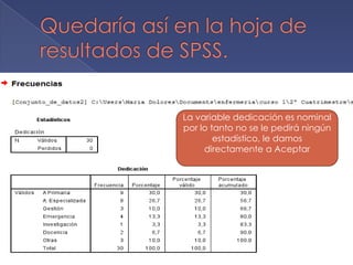 La variable dedicación es nominal
por lo tanto no se le pedirá ningún
        estadístico, le damos
     directamente a Aceptar
 