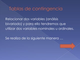 Relacionar dos variables (análisis
bivariado) y para ello tendremos que
utilizar dos variables nominales u ordinales.

Se realiza de la siguiente manera …
 