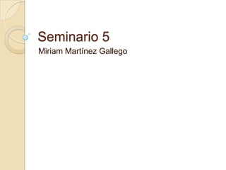 Seminario 5
Miriam Martínez Gallego
 