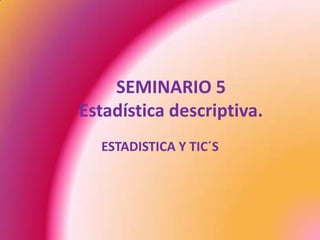 SEMINARIO 5
Estadística descriptiva.
ESTADISTICA Y TIC´S
 