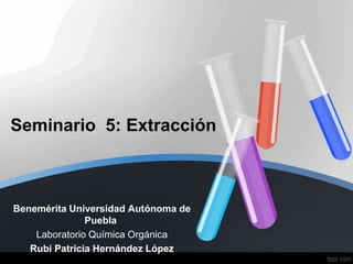 Seminario 5: Extracción

Benemérita Universidad Autónoma de
Puebla
Laboratorio Química Orgánica
Rubi Patricia Hernández López

 