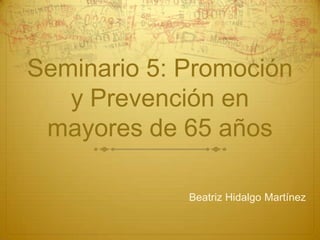 Seminario 5: Promoción
y Prevención en
mayores de 65 años
Beatriz Hidalgo Martínez

 