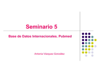 Seminario 5
Base de Datos Internacionales. Pubmed

Antonia Vázquez González

 