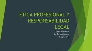 ETICA PROFESIONAL Y
RESPONSABILIDAD
LEGAL
Pablo Meneses Q.
Dr. Rurico Montalva
Integral 2014
 