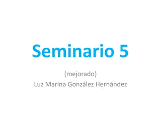 Seminario 5
(mejorado)
Luz Marina González Hernández
 