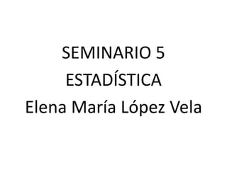 SEMINARIO 5
ESTADÍSTICA
Elena María López Vela
 