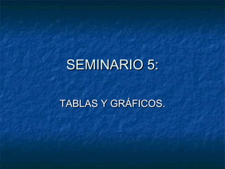 SEMINARIO 5:SEMINARIO 5:
TABLAS Y GRÁFICOS.TABLAS Y GRÁFICOS.
 
