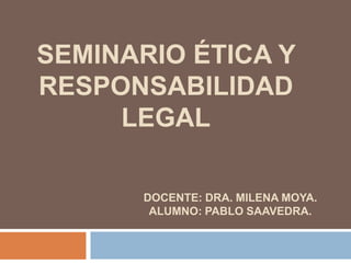 SEMINARIO ÉTICA Y
RESPONSABILIDAD
LEGAL
DOCENTE: DRA. MILENA MOYA.
ALUMNO: PABLO SAAVEDRA.
 