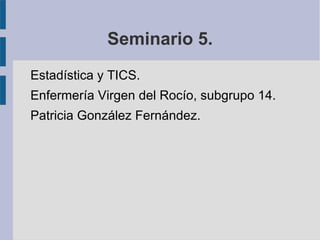 Seminario 5.
Estadística y TICS.
Enfermería Virgen del Rocío, subgrupo 14.
Patricia González Fernández.
 