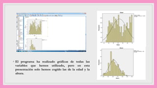 ◦ El programa ha realizado gráficas de todas las
variables que hemos utilizado, pero en esta
presentación solo hemos cogido las de la edad y la
altura.
 