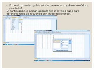 - En nuestra muestra, ¿existe relación entre el sexo y el salario máximo
percibido?
(A continuación se indican los pasos que se llevan a cabo para
obtener la tabla de frecuencia con los datos requeridos)
 