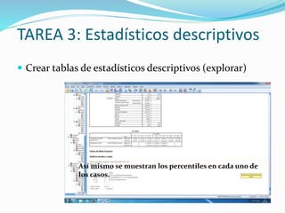 TAREA 3: Estadísticos descriptivos
 Crear tablas de estadísticos descriptivos (explorar)
Así mismo se muestran los percentiles en cada uno de
los casos.
 