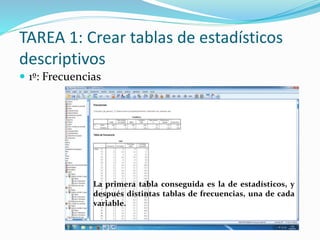 TAREA 1: Crear tablas de estadísticos
descriptivos
 1º: Frecuencias
La primera tabla conseguida es la de estadísticos, y
después distintas tablas de frecuencias, una de cada
variable.
 