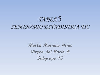 TAREA 5
SEMINARIO ESTADISTICA-TIC
Marta Moriana Arias
Virgen del Rocío A
Subgrupo 15
 