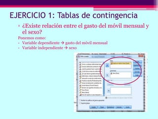 EJERCICIO 1: Tablas de contingencia
▫ ¿Existe relación entre el gasto del móvil mensual y
el sexo?
Ponemos como:
- Variable dependiente  gasto del móvil mensual
- Variable independiente  sexo
 