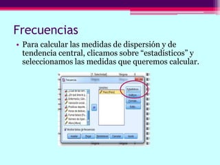 Frecuencias
• Para calcular las medidas de dispersión y de
tendencia central, clicamos sobre “estadísticos” y
seleccionamos las medidas que queremos calcular.
 