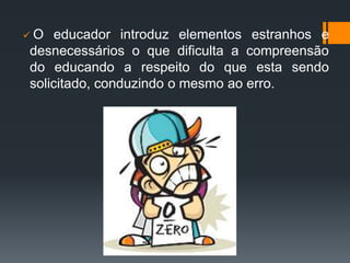  O educador introduz elementos estranhos e
desnecessários o que dificulta a compreensão
do educando a respeito do que esta sendo
solicitado, conduzindo o mesmo ao erro.
 
