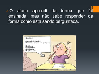  O aluno aprendi da forma que foi
ensinada, mas não sabe responder da
forma como esta sendo perguntada.
 