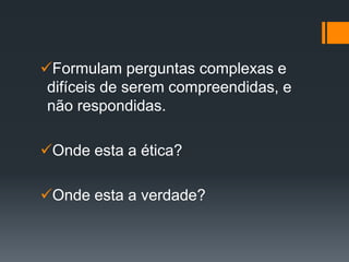 Formulam perguntas complexas e
difíceis de serem compreendidas, e
não respondidas.
Onde esta a ética?
Onde esta a verdade?
 