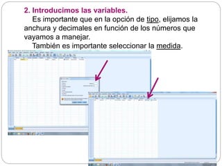 2. Introducimos las variables.
Es importante que en la opción de tipo, elijamos la
anchura y decimales en función de los números que
vayamos a manejar.
También es importante seleccionar la medida.