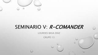 SEMINARIO V: R-COMANDER
LOURDES BASA DIAZ
GRUPO 13
 