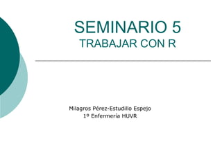 SEMINARIO 5
TRABAJAR CON R
Milagros Pérez-Estudillo Espejo
1º Enfermería HUVR