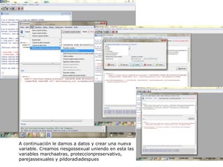 A continuación le damos a datos y crear una nueva
variable. Creamos riesgossexual uniendo en esta las
variables marchaatras, proteccionpreservativo,
parejassexuales y pildoradiadespues