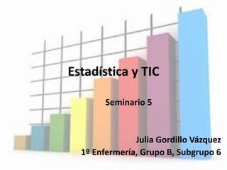 Estadística y TIC
Seminario 5
Julia Gordillo Vázquez
1º Enfermería, Grupo B, Subgrupo 6
 