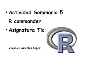 ●
Actividad Seminario 5
R commander
●
Asignatura Tic
Verónica Morales López
 